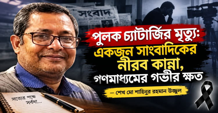 পুলক চ্যাটার্জির মৃত্যু: একজন সাংবাদিকের নীরব কান্না, গণমাধ্যমের গভীর ক্ষত---শেখ মো শাহিনুর রহমান উজ্জ্বল